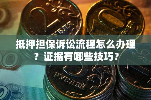 济南抵押担保诉讼流程怎么办理？证据有哪些技巧？