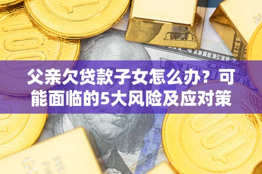 济南父亲欠贷款子女怎么办？可能面临的5大风险及应对策略
