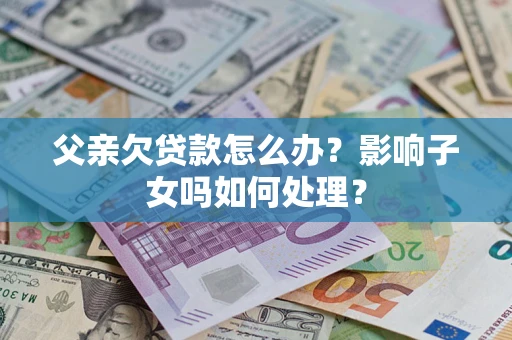 济南父亲欠贷款怎么办？影响子女吗如何处理？