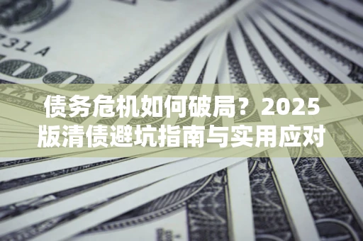 济南债务危机如何破局？2025版清债避坑指南与实用应对策略