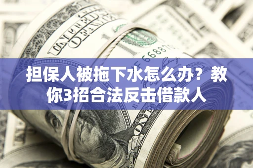 济南担保人被拖下水怎么办？教你3招合法反击借款人