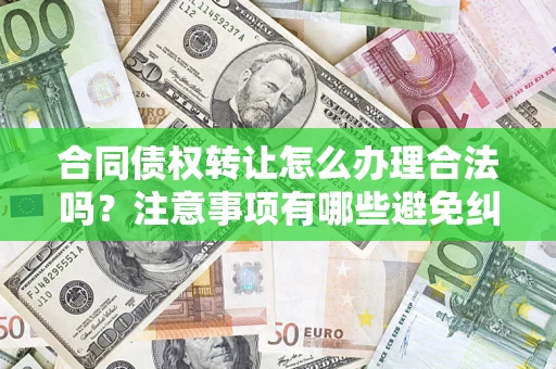 济南合同债权转让怎么办理合法吗？注意事项有哪些避免纠纷？