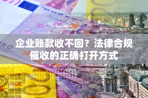 济南企业账款收不回？法律合规催收的正确打开方式
