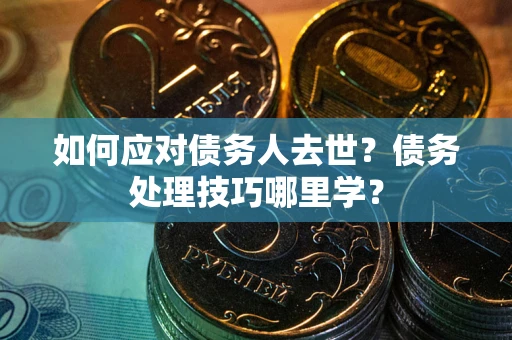 济南如何应对债务人去世？债务处理技巧哪里学？