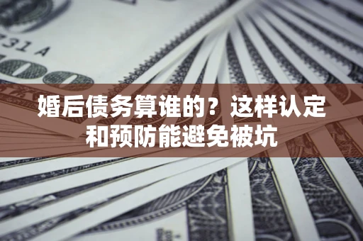 济南婚后债务算谁的？这样认定和预防能避免被坑