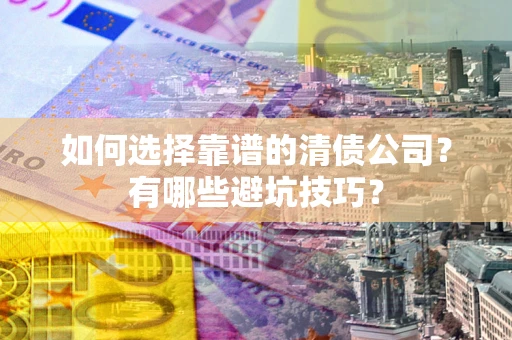 济南如何选择靠谱的清债公司？有哪些避坑技巧？
