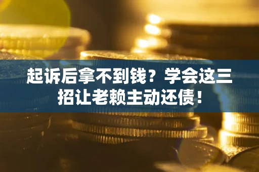 济南起诉后拿不到钱？学会这三招让老赖主动还债！
