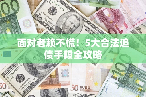 济南面对老赖不慌！5大合法追债手段全攻略