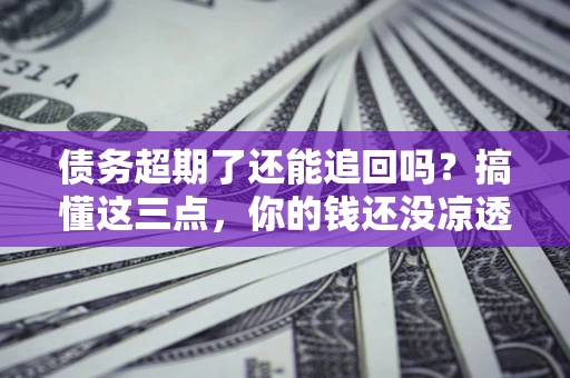 济南债务超期了还能追回吗？搞懂这三点，你的钱还没凉透