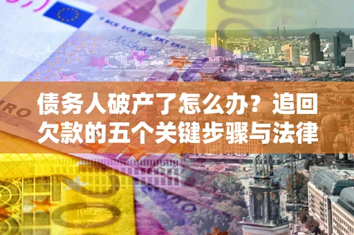 济南债务人破产了怎么办？追回欠款的五个关键步骤与法律策略