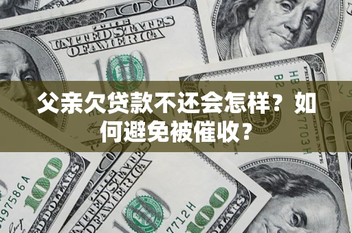 济南父亲欠贷款不还会怎样？如何避免被催收？