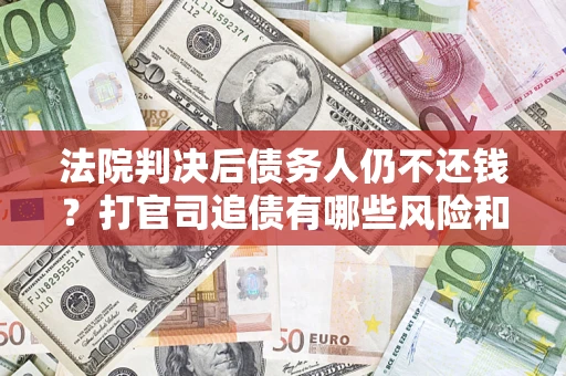 济南法院判决后债务人仍不还钱？打官司追债有哪些风险和技巧？