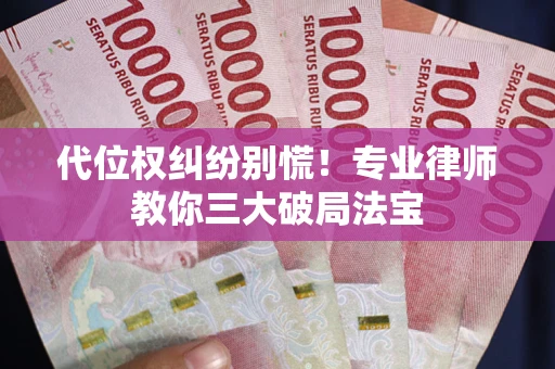 济南代位权纠纷别慌！专业律师教你三大破局法宝