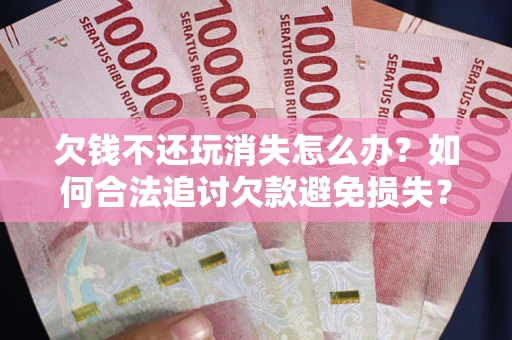 济南欠钱不还玩消失怎么办?如何合法追讨欠款避免损失? 济南欠钱不还玩消失怎么办?如何合法追讨欠款避免损失?