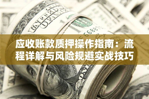 济南应收账款质押操作指南:流程详解与风险规避实战技巧 济南应收账款质押操作指南:流程详解与风险规避实战技巧