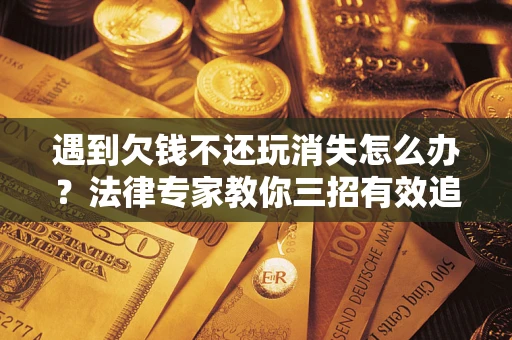 济南遇到欠钱不还玩消失怎么办？法律专家教你三招有效追债！