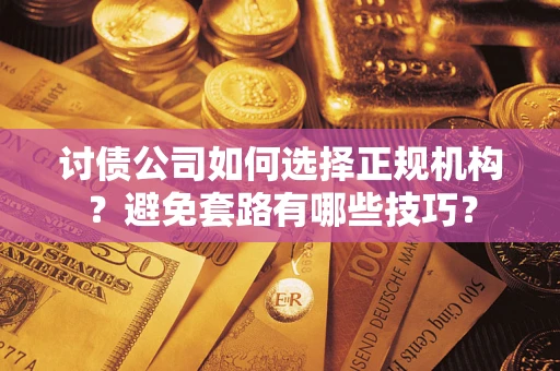 济南讨债公司如何选择正规机构？避免套路有哪些技巧？