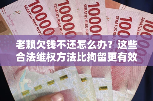 济南老赖欠钱不还怎么办？这些合法维权方法比拘留更有效