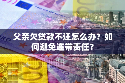 济南父亲欠贷款不还怎么办？如何避免连带责任？