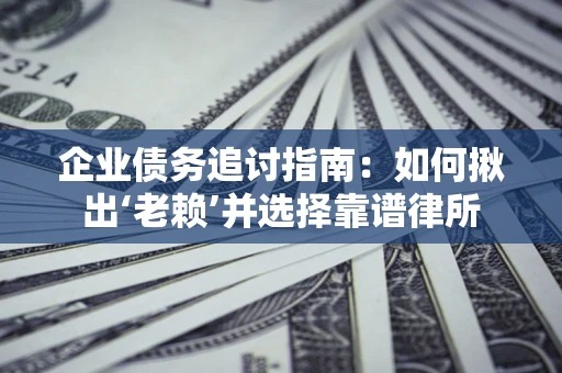 济南企业债务追讨指南：如何揪出‘老赖’并选择靠谱律所