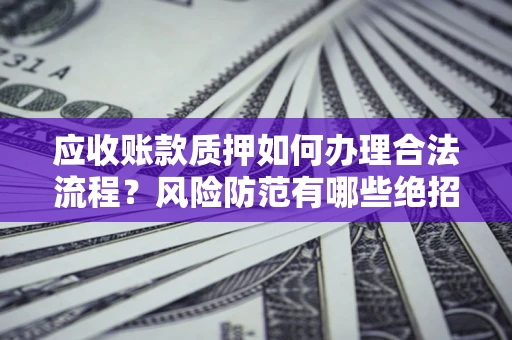 济南应收账款质押如何办理合法流程？风险防范有哪些绝招？
