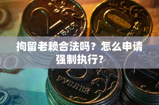 济南拘留老赖合法吗？怎么申请强制执行？