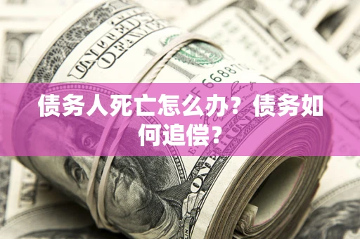 济南债务人死亡怎么办？债务如何追偿？