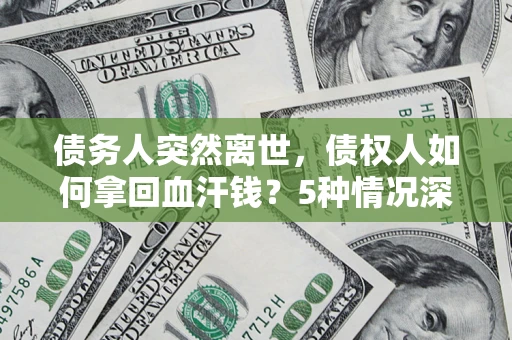 济南债务人突然离世，债权人如何拿回血汗钱？5种情况深度解析