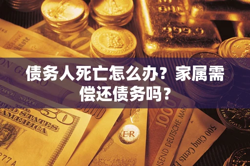 济南债务人死亡怎么办？家属需偿还债务吗？