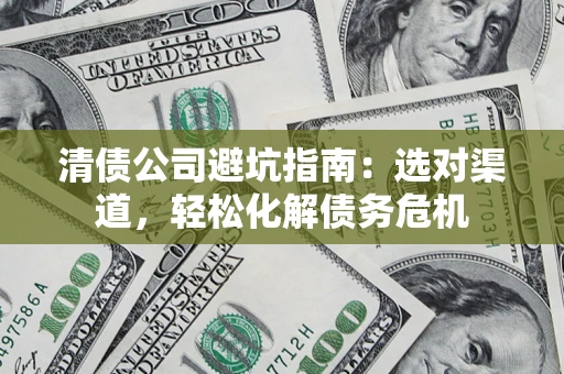 济南清债公司避坑指南：选对渠道，轻松化解债务危机