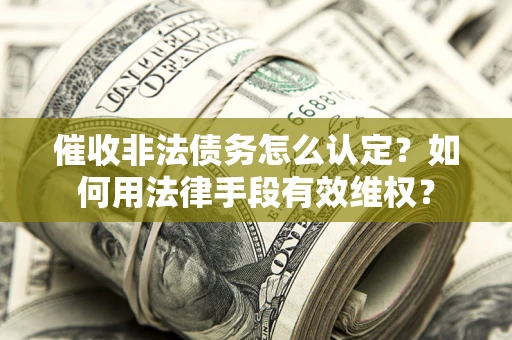 济南催收非法债务怎么认定？如何用法律手段有效维权？