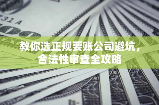 济南教你选正规要账公司避坑，合法性审查全攻略