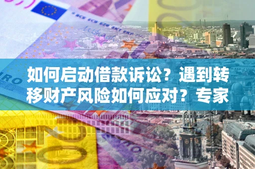 济南如何启动借款诉讼？遇到转移财产风险如何应对？专家解局支招
