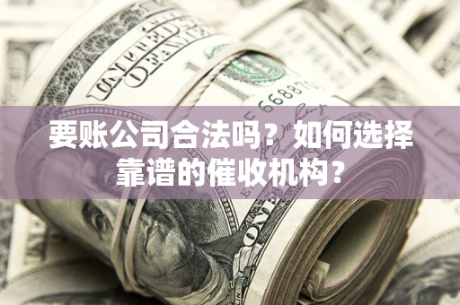 济南要账公司合法吗？如何选择靠谱的催收机构？