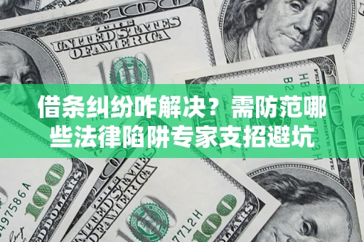 济南借条纠纷咋解决？需防范哪些法律陷阱专家支招避坑