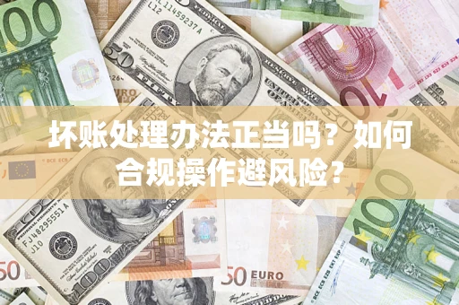 济南坏账处理办法正当吗？如何合规操作避风险？