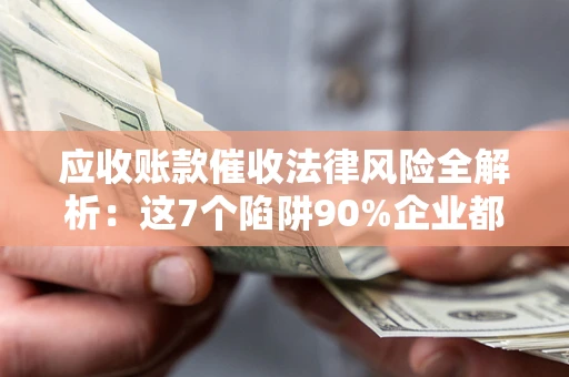 济南应收账款催收法律风险全解析：这7个陷阱90%企业都踩过（含合规应对指南）