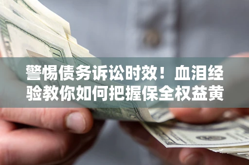 济南警惕债务诉讼时效！血泪经验教你如何把握保全权益黄金期