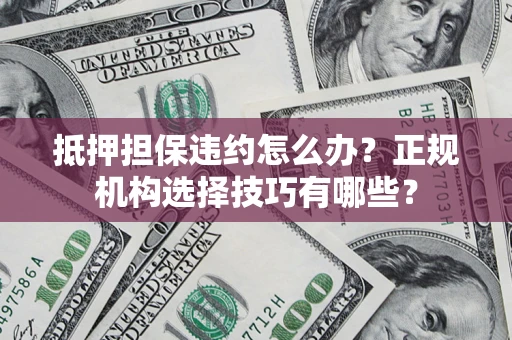 济南抵押担保违约怎么办？正规机构选择技巧有哪些？
