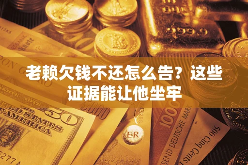 济南老赖欠钱不还怎么告？这些证据能让他坐牢