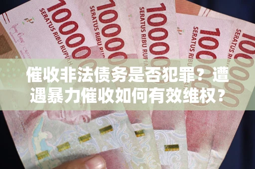 济南催收非法债务是否犯罪?遭遇暴力催收如何有效维权? 济南催收非法债务是否犯罪?遭遇暴力催收如何有效维权?