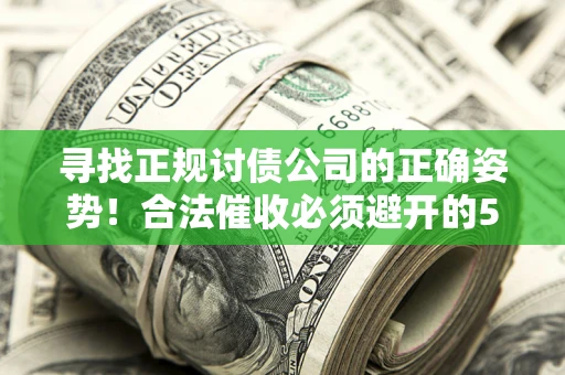 济南寻找正规讨债公司的正确姿势！合法催收必须避开的5大雷区