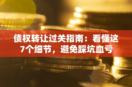 济南债权转让过关指南：看懂这7个细节，避免踩坑血亏