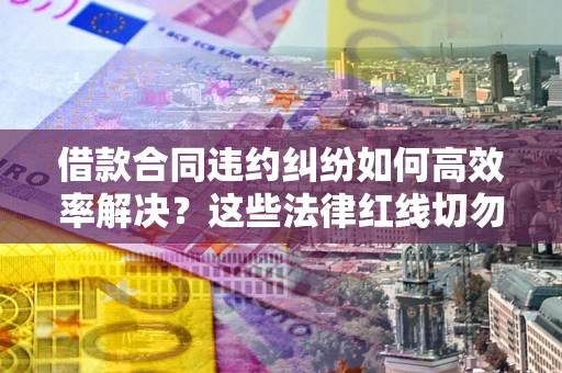 济南借款合同违约纠纷如何高效率解决？这些法律红线切勿触碰