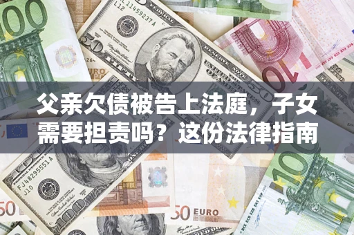 济南父亲欠债被告上法庭，子女需要担责吗？这份法律指南必须看完
