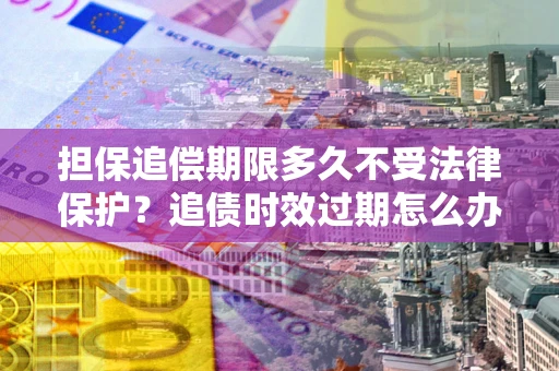 济南担保追偿期限多久不受法律保护？追债时效过期怎么办？
