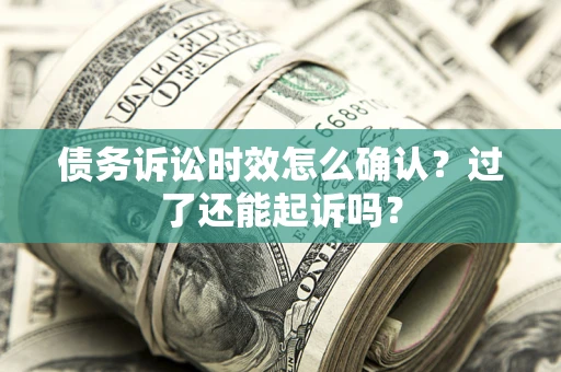 济南债务诉讼时效怎么确认？过了还能起诉吗？