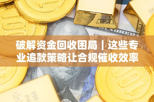 济南破解资金回收困局｜这些专业追款策略让合规催收效率翻倍
