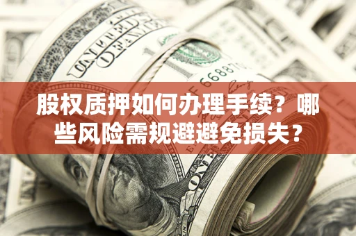 济南股权质押如何办理手续？哪些风险需规避避免损失？