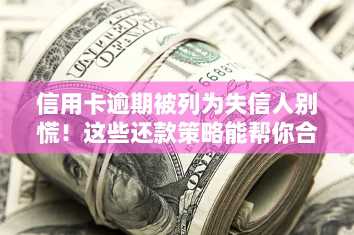 济南信用卡逾期被列为失信人别慌！这些还款策略能帮你合法止损